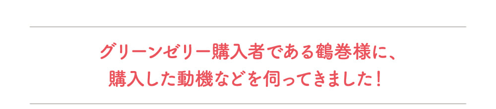 グリーンゼリー購入者である鶴巻様に、購入した動機などを伺ってきました！