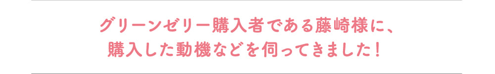 グリーンゼリー購入者である藤崎様に、購入した動機などを伺ってきました！