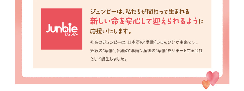 ジュンビーは、私たちが関わって生まれる新しい命を安心して迎えられるように応援いたします。