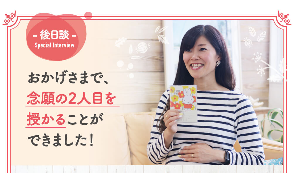 おかげさまで、念願の2人目を授かることができました！